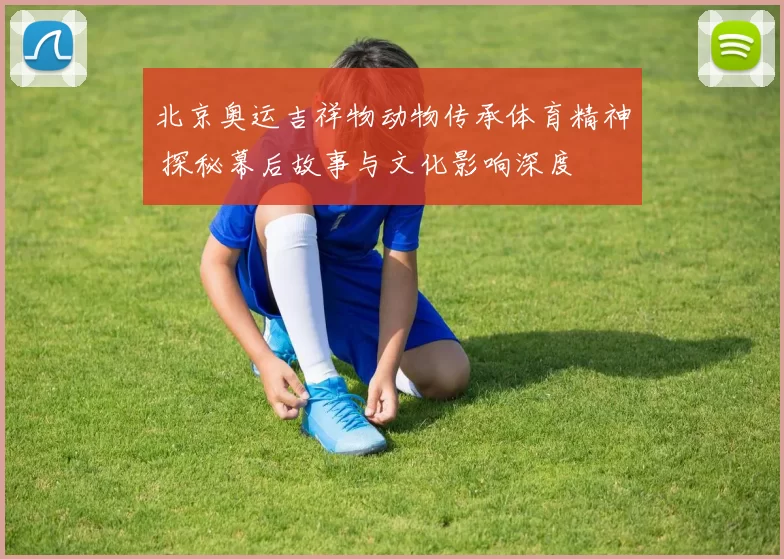北京奥运吉祥物动物传承体育精神 探秘幕后故事与文化影响深度