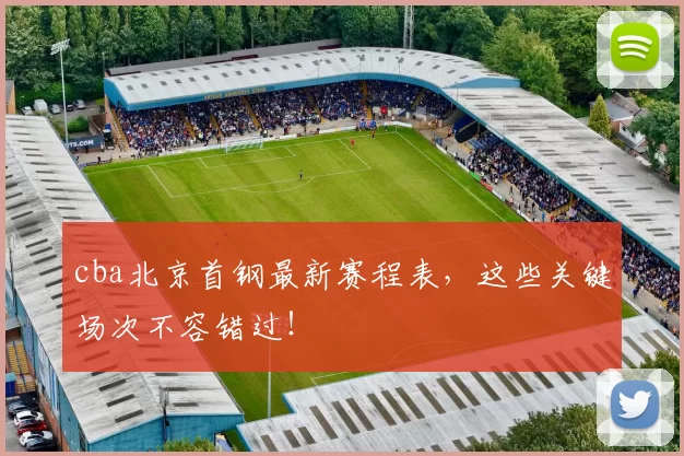 cba北京首钢最新赛程表，这些关键场次不容错过！