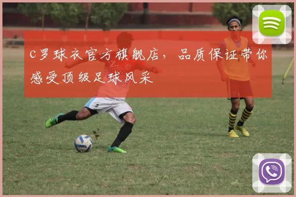 c罗球衣官方旗舰店，品质保证带你感受顶级足球风采
