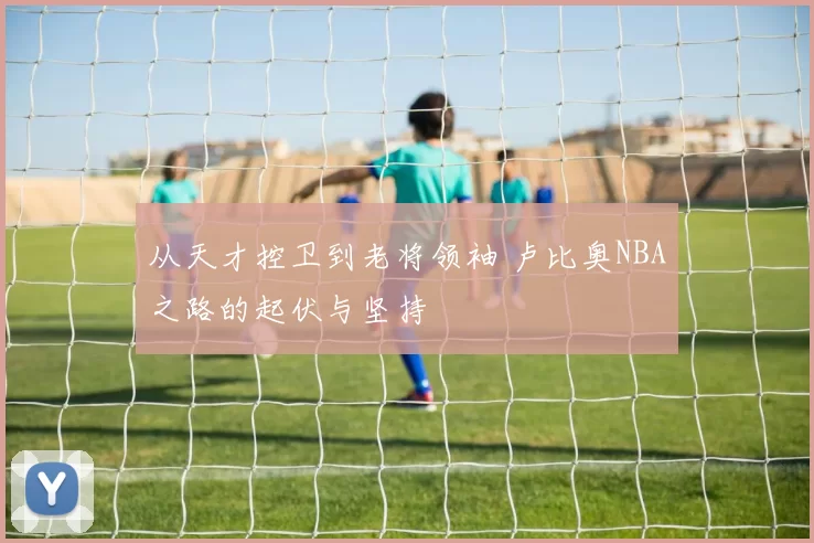 从天才控卫到老将领袖 卢比奥NBA之路的起伏与坚持