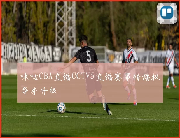 咪咕CBA直播CCTV5直播赛事转播权争夺升级
